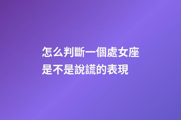 怎么判斷一個處女座是不是說謊的表現-第1張-星座運勢-玄機派