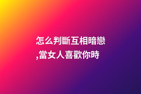 怎么判斷互相暗戀,當女人喜歡你時-第1張-觀點-玄機派