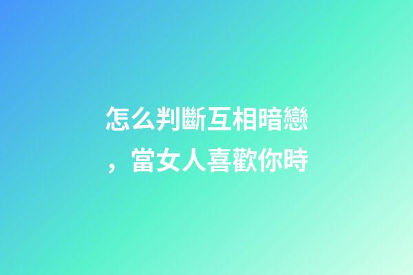 怎么判斷互相暗戀，當女人喜歡你時-第1張-觀點-玄機派