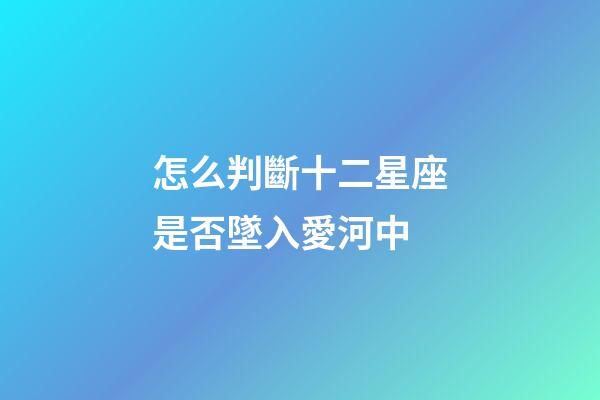 怎么判斷十二星座是否墜入愛河中-第1張-星座運勢-玄機派