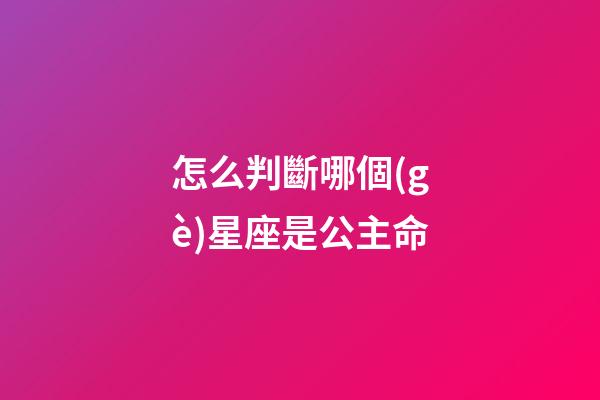 怎么判斷哪個(gè)星座是公主命-第1張-星座運(yùn)勢(shì)-玄機(jī)派