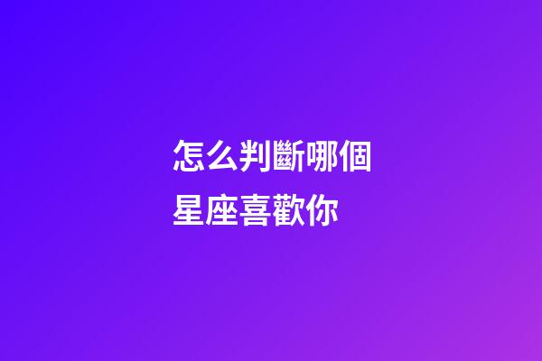 怎么判斷哪個星座喜歡你-第1張-星座運勢-玄機派