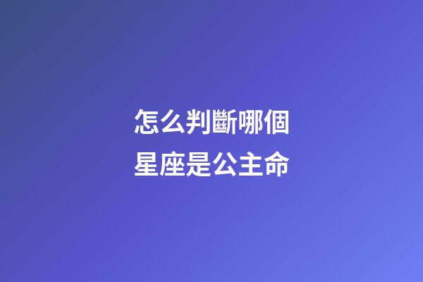怎么判斷哪個星座是公主命