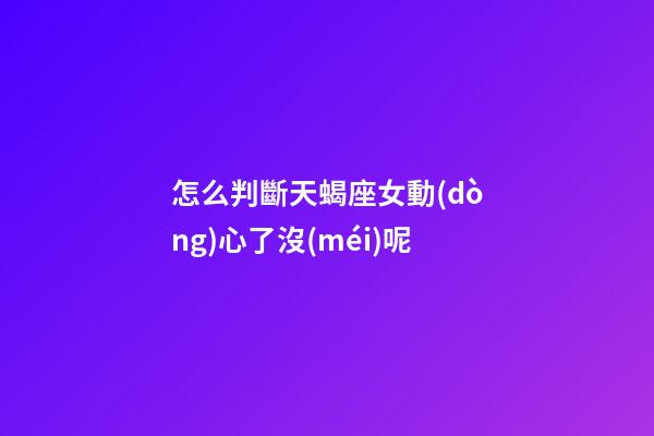 怎么判斷天蝎座女動(dòng)心了沒(méi)呢-第1張-星座運(yùn)勢(shì)-玄機(jī)派