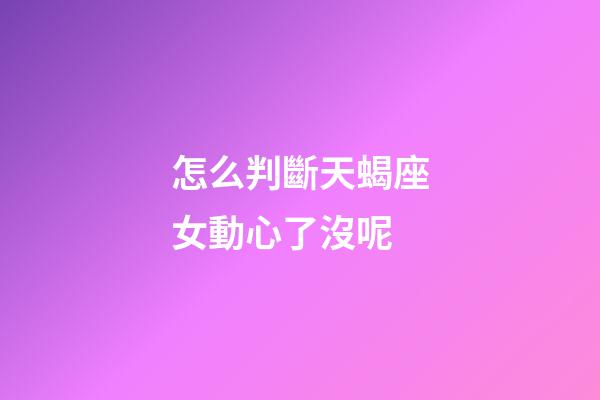 怎么判斷天蝎座女動心了沒呢