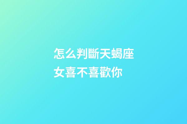 怎么判斷天蝎座女喜不喜歡你