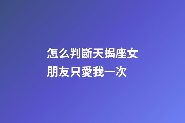 怎么判斷天蝎座女朋友只愛我一次-第1張-星座運(yùn)勢-玄機(jī)派