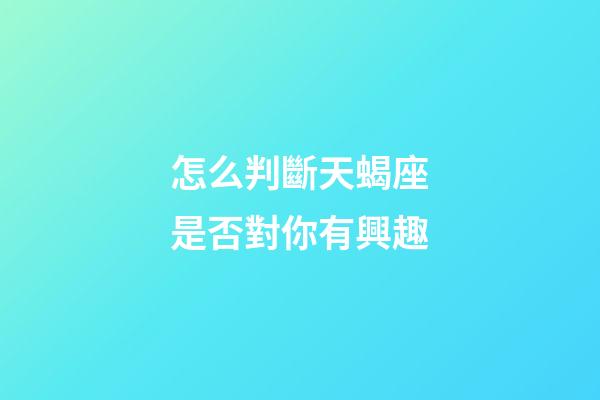 怎么判斷天蝎座是否對你有興趣-第1張-星座運勢-玄機派