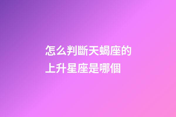 怎么判斷天蝎座的上升星座是哪個-第1張-星座運勢-玄機派