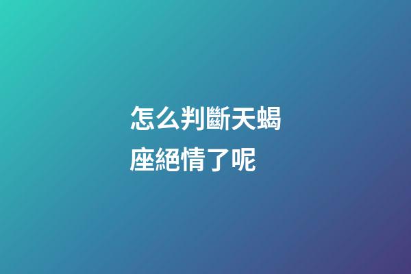 怎么判斷天蝎座絕情了呢-第1張-星座運勢-玄機派