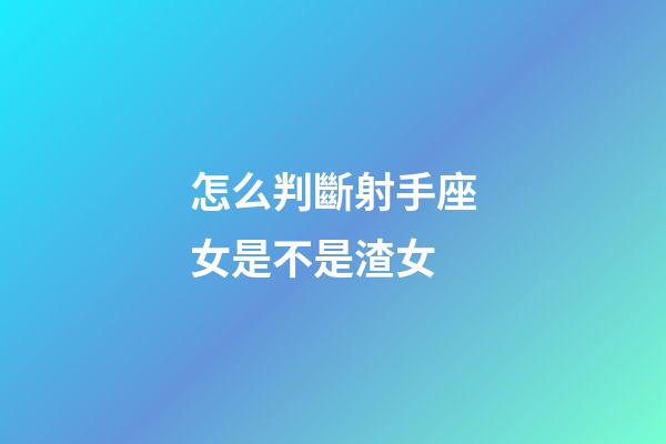怎么判斷射手座女是不是渣女-第1張-星座運勢-玄機派