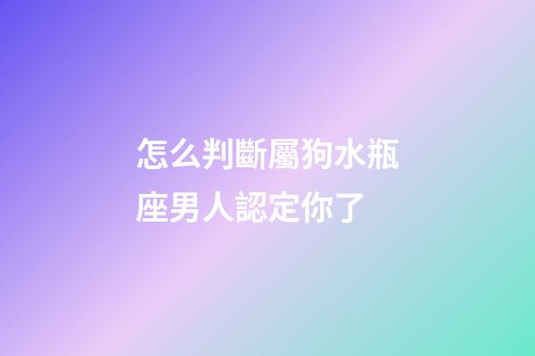 怎么判斷屬狗水瓶座男人認定你了-第1張-星座運勢-玄機派