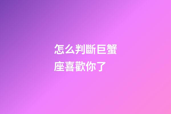 怎么判斷巨蟹座喜歡你了-第1張-星座運勢-玄機派