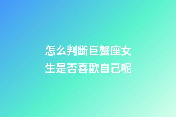 怎么判斷巨蟹座女生是否喜歡自己呢-第1張-星座運勢-玄機派