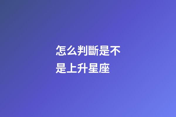 怎么判斷是不是上升星座-第1張-星座運勢-玄機派