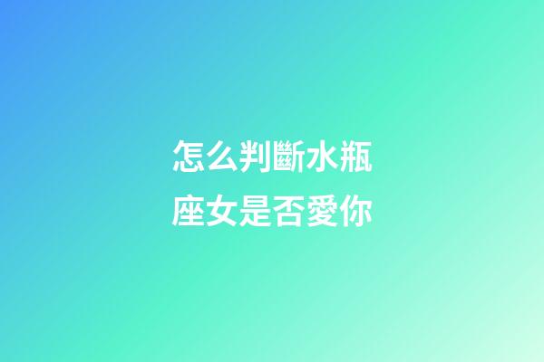 怎么判斷水瓶座女是否愛你-第1張-星座運勢-玄機派