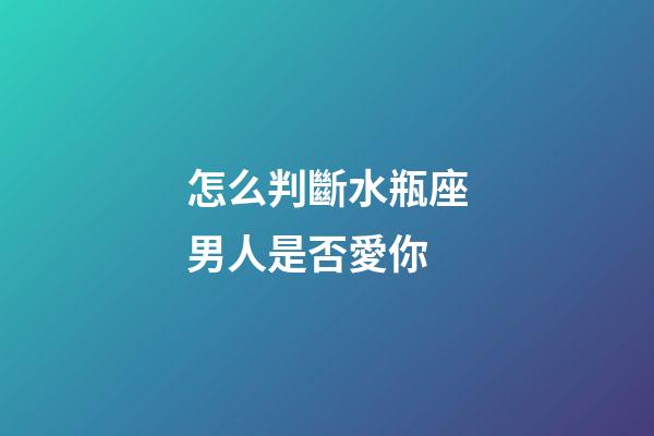 怎么判斷水瓶座男人是否愛你-第1張-星座運(yùn)勢(shì)-玄機(jī)派
