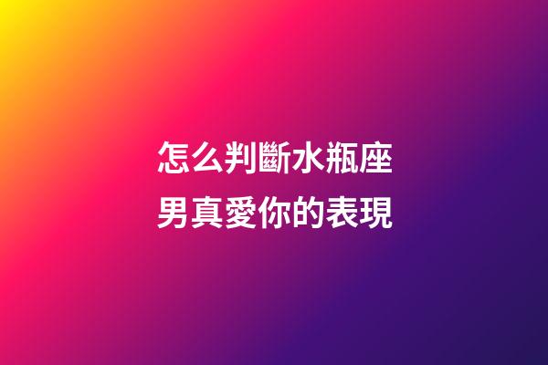 怎么判斷水瓶座男真愛你的表現