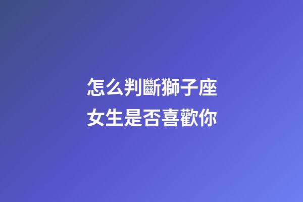 怎么判斷獅子座女生是否喜歡你-第1張-星座運勢-玄機派