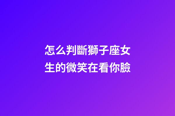 怎么判斷獅子座女生的微笑在看你臉-第1張-星座運勢-玄機派
