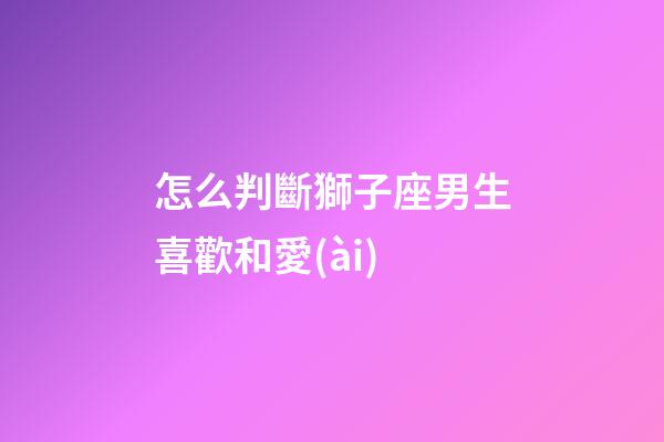怎么判斷獅子座男生喜歡和愛(ài)-第1張-星座運(yùn)勢(shì)-玄機(jī)派