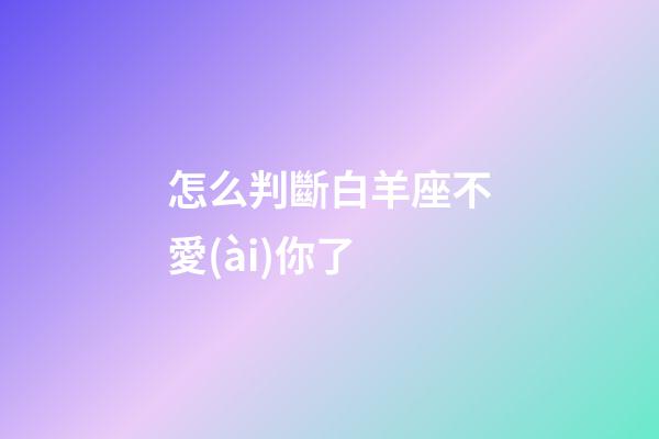 怎么判斷白羊座不愛(ài)你了