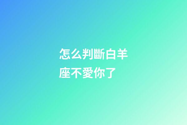 怎么判斷白羊座不愛你了-第1張-星座運勢-玄機派
