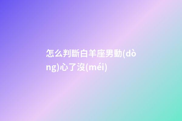 怎么判斷白羊座男動(dòng)心了沒(méi)