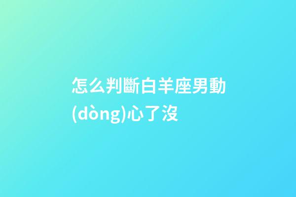 怎么判斷白羊座男動(dòng)心了沒-第1張-星座運(yùn)勢-玄機(jī)派