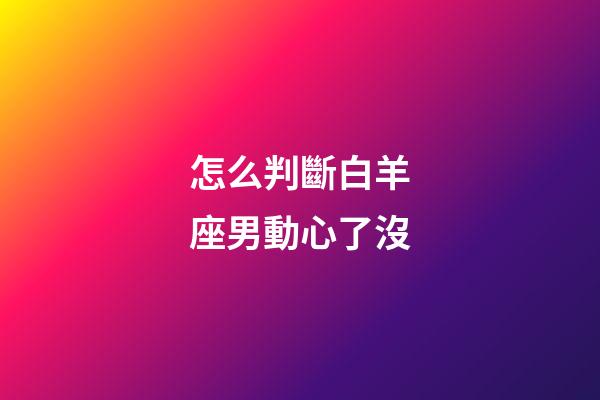怎么判斷白羊座男動心了沒