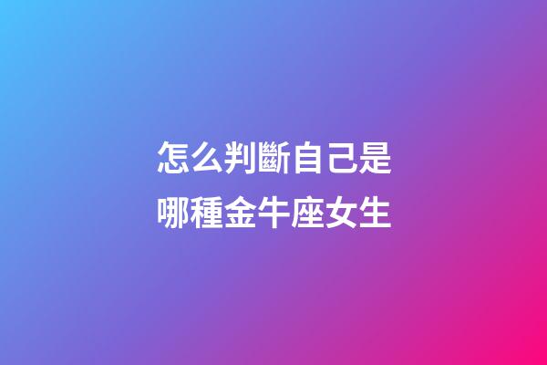 怎么判斷自己是哪種金牛座女生-第1張-星座運勢-玄機派