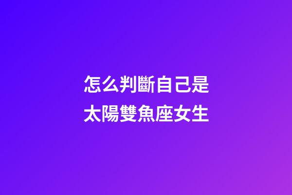 怎么判斷自己是太陽雙魚座女生-第1張-星座運勢-玄機派