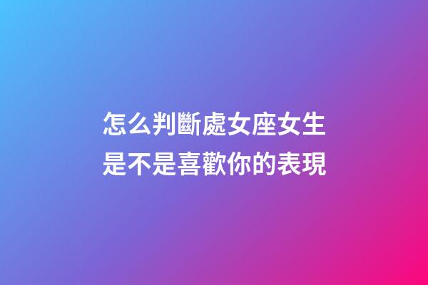 怎么判斷處女座女生是不是喜歡你的表現-第1張-星座運勢-玄機派