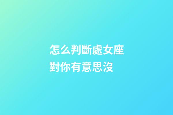 怎么判斷處女座對你有意思沒-第1張-星座運勢-玄機派