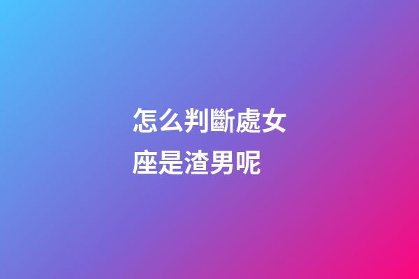 怎么判斷處女座是渣男呢-第1張-星座運勢-玄機派