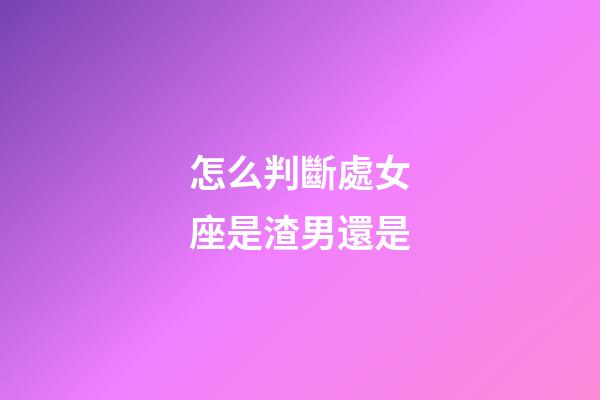 怎么判斷處女座是渣男還是-第1張-星座運勢-玄機派