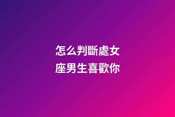 怎么判斷處女座男生喜歡你-第1張-星座運勢-玄機派