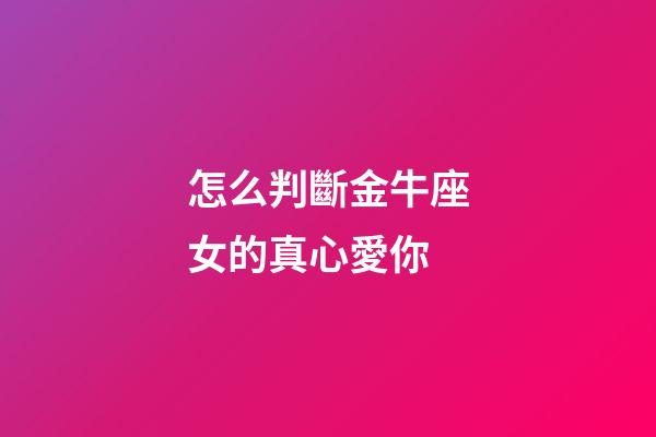 怎么判斷金牛座女的真心愛你-第1張-星座運勢-玄機派