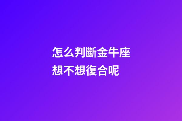 怎么判斷金牛座想不想復合呢