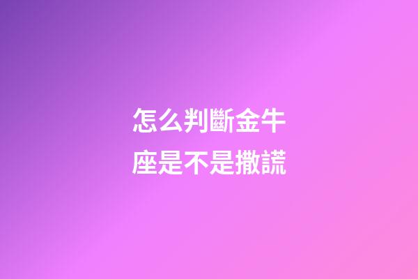 怎么判斷金牛座是不是撒謊-第1張-星座運勢-玄機派