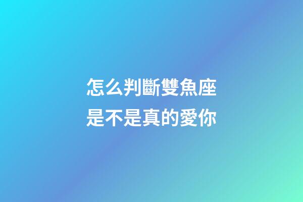 怎么判斷雙魚座是不是真的愛你-第1張-星座運勢-玄機派