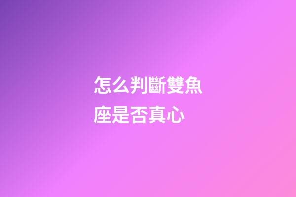 怎么判斷雙魚座是否真心-第1張-星座運勢-玄機派