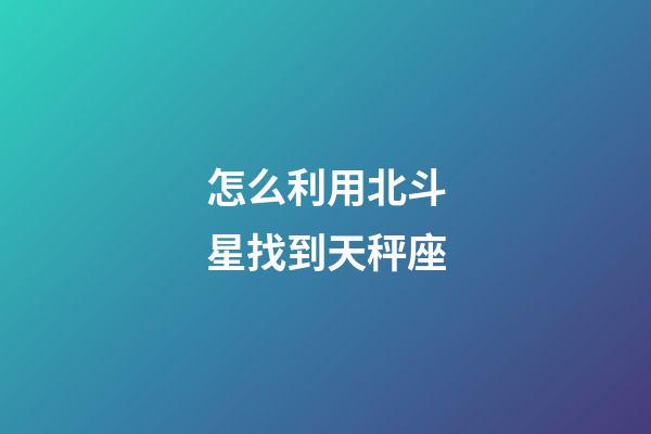 怎么利用北斗星找到天秤座