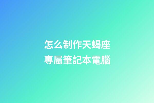 怎么制作天蝎座專屬筆記本電腦-第1張-星座運(yùn)勢(shì)-玄機(jī)派