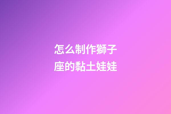怎么制作獅子座的黏土娃娃-第1張-星座運勢-玄機派