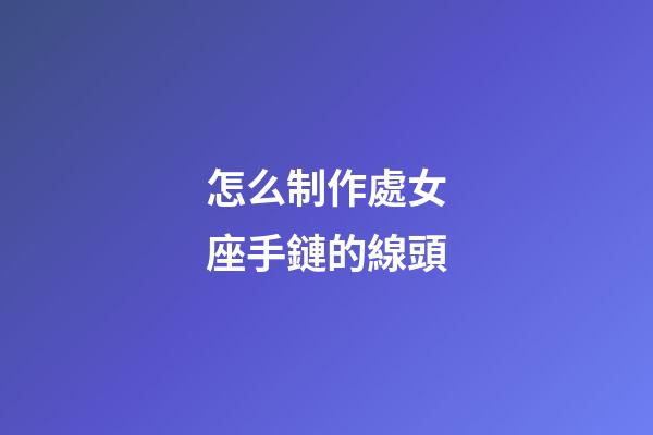 怎么制作處女座手鏈的線頭