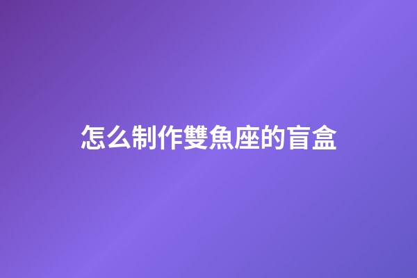 怎么制作雙魚座的盲盒-第1張-星座運勢-玄機派
