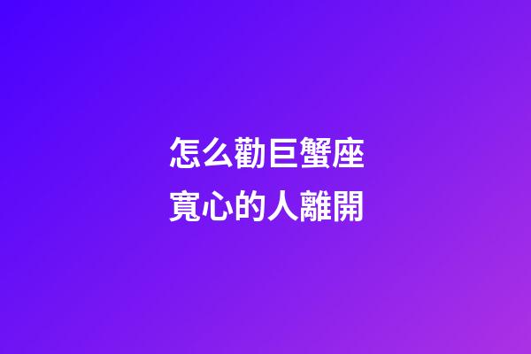 怎么勸巨蟹座寬心的人離開-第1張-星座運(yùn)勢-玄機(jī)派