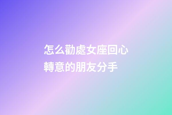 怎么勸處女座回心轉意的朋友分手-第1張-星座運勢-玄機派