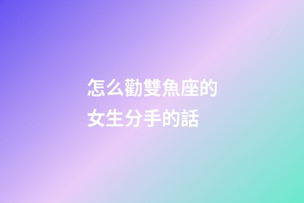 怎么勸雙魚座的女生分手的話-第1張-星座運勢-玄機派